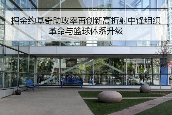 掘金约基奇助攻率再创新高折射中锋组织革命与篮球体系升级 - leyu