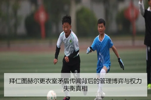 拜仁图赫尔更衣室矛盾传闻背后的管理博弈与权力失衡真相