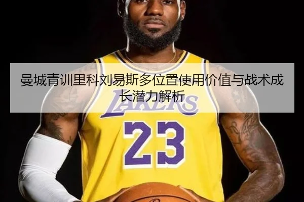 曼城青训里科刘易斯多位置使用价值与战术成长潜力解析