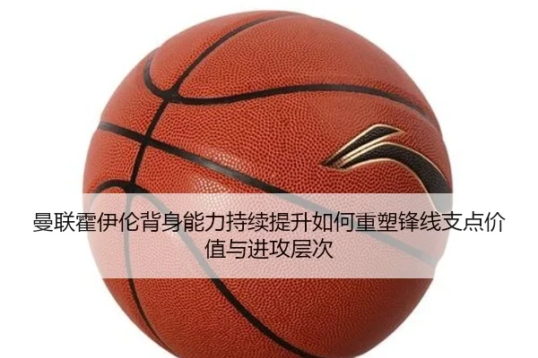 曼联霍伊伦背身能力持续提升如何重塑锋线支点价值与进攻层次