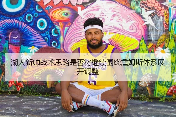 湖人新帅战术思路是否将继续围绕詹姆斯体系展开调整