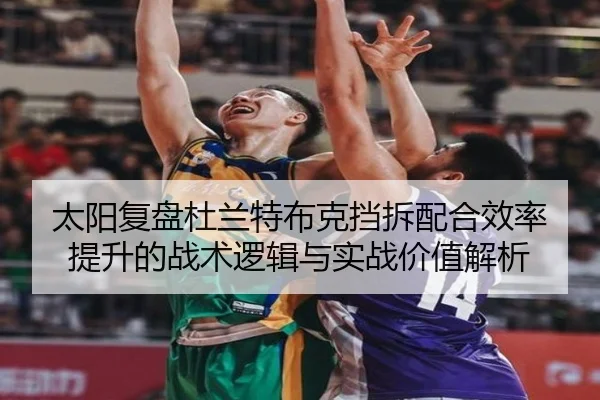 太阳复盘杜兰特布克挡拆配合效率提升的战术逻辑与实战价值解析（leyu）