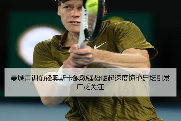 曼城青训前锋奥斯卡鲍勃强势崛起速度惊艳足坛引发广泛关注