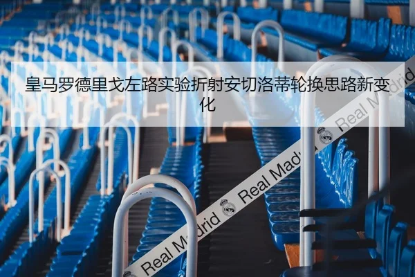 皇马罗德里戈左路实验折射安切洛蒂轮换思路新变化