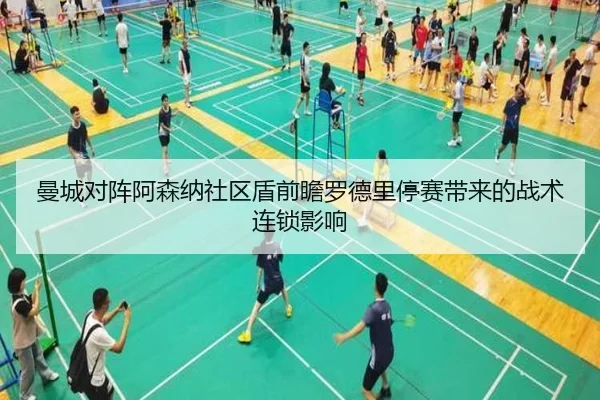 曼城对阵阿森纳社区盾前瞻罗德里停赛带来的战术连锁影响