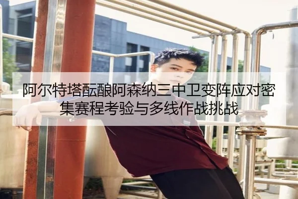 阿尔特塔酝酿阿森纳三中卫变阵应对密集赛程考验与多线作战挑战