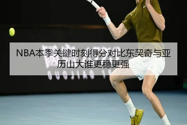 NBA本季关键时刻得分对比东契奇与亚历山大谁更稳更强