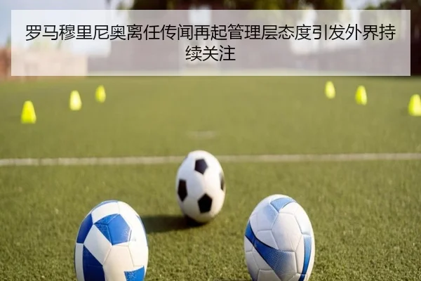罗马穆里尼奥离任传闻再起管理层态度引发外界持续关注