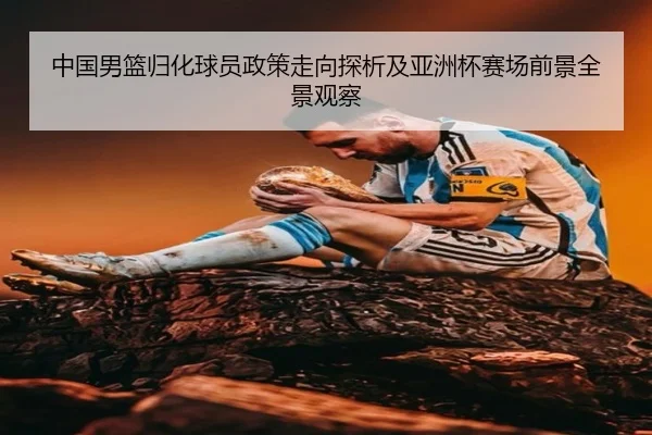 中国男篮归化球员政策走向探析及亚洲杯赛场前景全景观察（leyu）